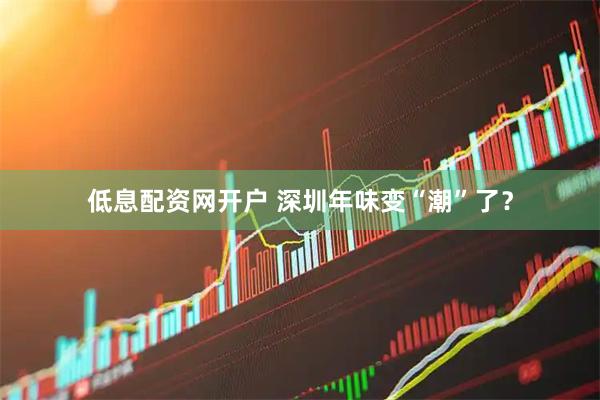 低息配资网开户 深圳年味变“潮”了？
