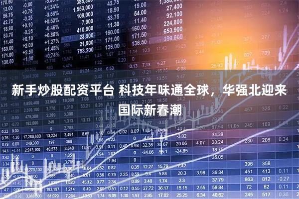 新手炒股配资平台 科技年味通全球，华强北迎来国际新春潮