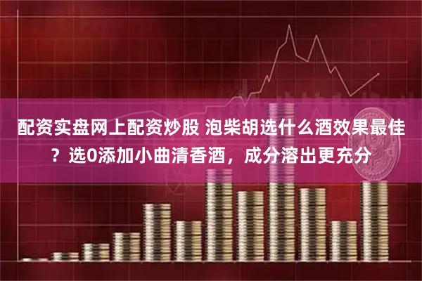 配资实盘网上配资炒股 泡柴胡选什么酒效果最佳？选0添加小曲清香酒，成分溶出更充分
