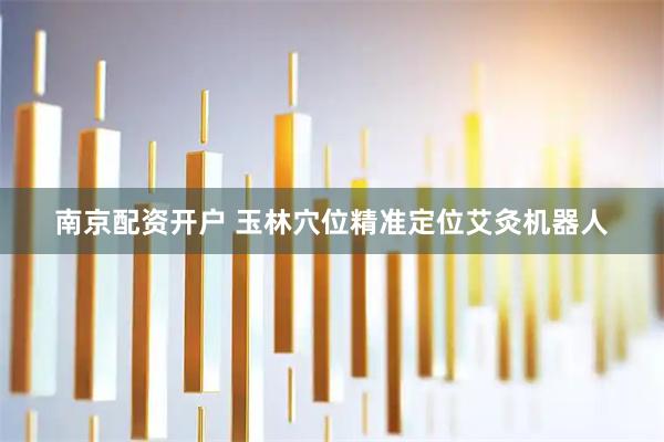 南京配资开户 玉林穴位精准定位艾灸机器人