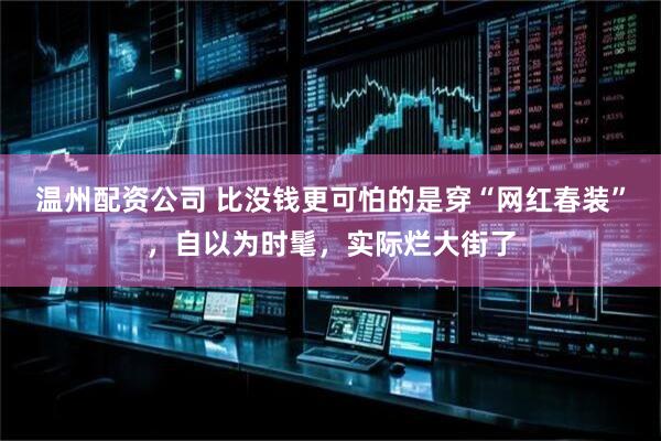 温州配资公司 比没钱更可怕的是穿“网红春装”，自以为时髦，实际烂大街了