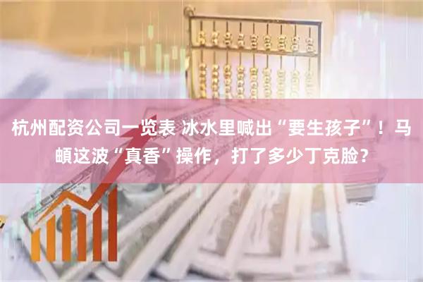 杭州配资公司一览表 冰水里喊出“要生孩子”！马頔这波“真香”操作，打了多少丁克脸？