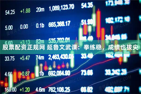 股票配资正规网 延鲁文武课：拳练稳，成绩也拔尖