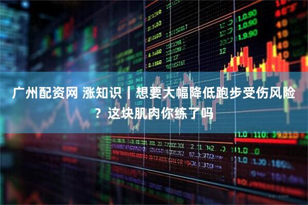 广州配资网 涨知识｜想要大幅降低跑步受伤风险？这块肌肉你练了吗