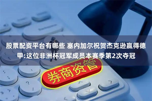 股票配资平台有哪些 塞内加尔祝贺杰克逊赢得德甲:这位非洲杯冠军成员本赛季第2次夺冠