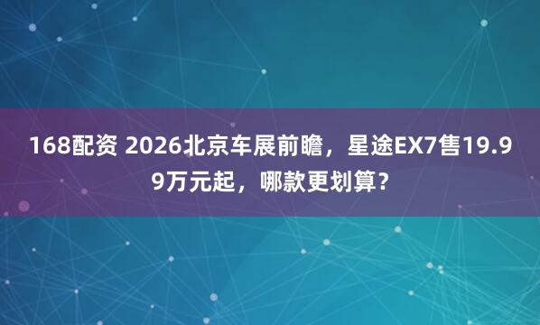 168配资 2026北京车展前瞻，星途EX7售19.99万元起，哪款更划算？