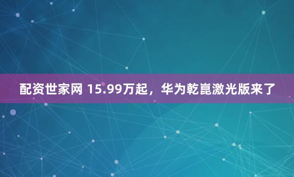 配资世家网 15.99万起，华为乾崑激光版来了