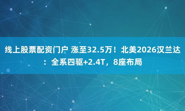 线上股票配资门户 涨至32.5万！北美2026汉兰达：全系四驱+2.4T，8座布局