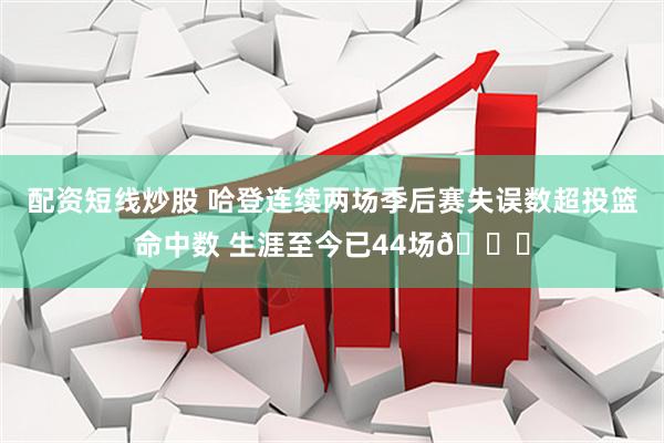 配资短线炒股 哈登连续两场季后赛失误数超投篮命中数 生涯至今已44场👀