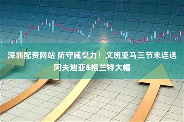 深圳配资网站 防守威慑力！文班亚马三节末连送阿夫迪亚&格兰特大帽
