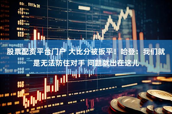 股票配资平台门户 大比分被扳平！哈登：我们就是无法防住对手 问题就出在这儿