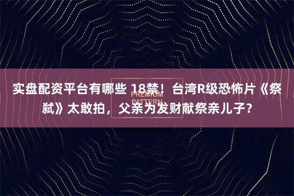 实盘配资平台有哪些 18禁！台湾R级恐怖片《祭弑》太敢拍，父亲为发财献祭亲儿子？