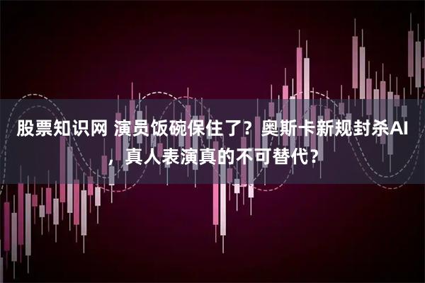 股票知识网 演员饭碗保住了？奥斯卡新规封杀AI，真人表演真的不可替代？