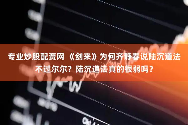 专业炒股配资网 《剑来》为何齐静春说陆沉道法不过尔尔？陆沉道法真的很弱吗？