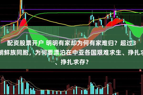 配资股票开户 明明有家却为何有家难归？超过35万朝鲜族同胞，为何要漂泊在中亚各国艰难求生、挣扎求存？