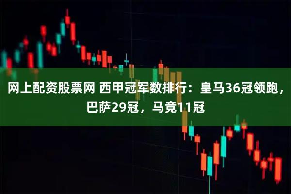 网上配资股票网 西甲冠军数排行：皇马36冠领跑，巴萨29冠，马竞11冠
