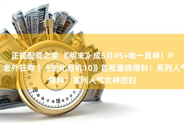 正规配资之家 《明末》成5月PS+唯一真神！PS官推宣发 老外狂夸｜《生化危机10》首批重磅爆料！系列人气女神回归