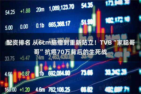 配资排名 从6cm脑瘤到重新站立！TVB“家聪哥哥”抗癌70万背后的生死战
