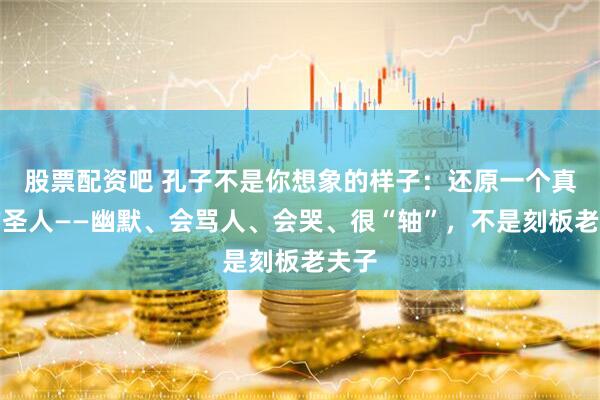 股票配资吧 孔子不是你想象的样子：还原一个真实的圣人——幽默、会骂人、会哭、很“轴”，不是刻板老夫子
