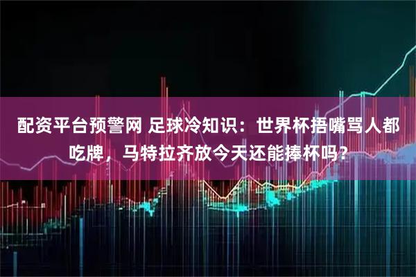 配资平台预警网 足球冷知识：世界杯捂嘴骂人都吃牌，马特拉齐放今天还能捧杯吗？