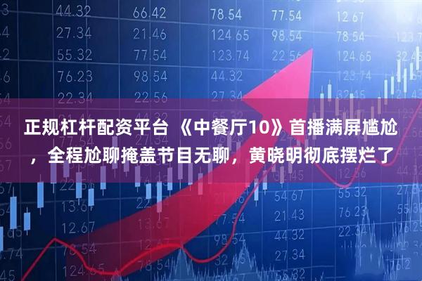 正规杠杆配资平台 《中餐厅10》首播满屏尴尬，全程尬聊掩盖节目无聊，黄晓明彻底摆烂了