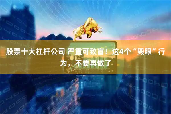 股票十大杠杆公司 严重可致盲！这4个“毁眼”行为，不要再做了