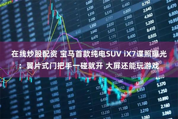 在线炒股配资 宝马首款纯电SUV iX7谍照曝光：翼片式门把手一碰就开 大屏还能玩游戏