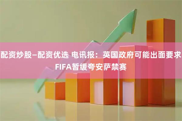 配资炒股—配资优选 电讯报：英国政府可能出面要求FIFA暂缓夸安萨禁赛
