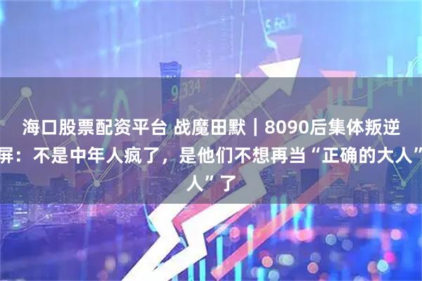 海口股票配资平台 战魔田默｜8090后集体叛逆刷屏：不是中年人疯了，是他们不想再当“正确的大人”了