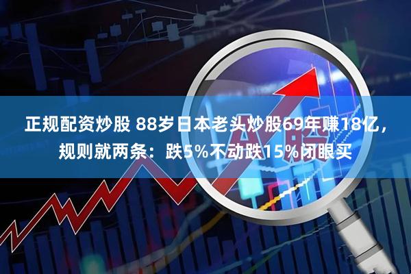 正规配资炒股 88岁日本老头炒股69年赚18亿，规则就两条：跌5%不动跌15%闭眼买