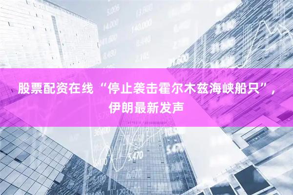 股票配资在线 “停止袭击霍尔木兹海峡船只”，伊朗最新发声