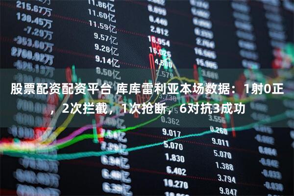 股票配资配资平台 库库雷利亚本场数据：1射0正，2次拦截，1次抢断，6对抗3成功