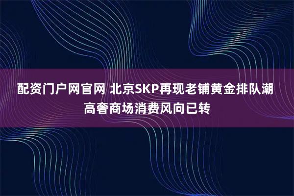 配资门户网官网 北京SKP再现老铺黄金排队潮 高奢商场消费风向已转