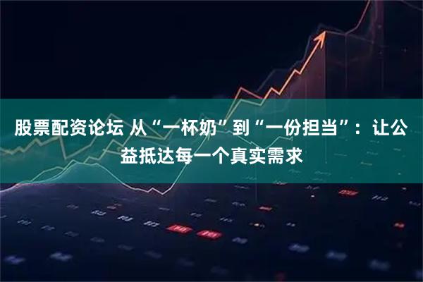 股票配资论坛 从“一杯奶”到“一份担当”：让公益抵达每一个真实需求